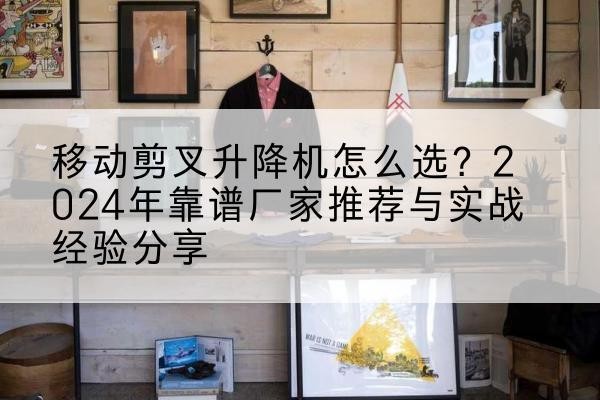 易县升降平台厂家推荐-移动剪叉升降机怎么选?2024年靠谱厂家推荐与实战经验分享