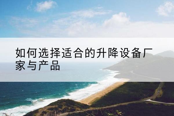 易县电动升降平台厂家-如何选择适合的升降设备厂家与产品