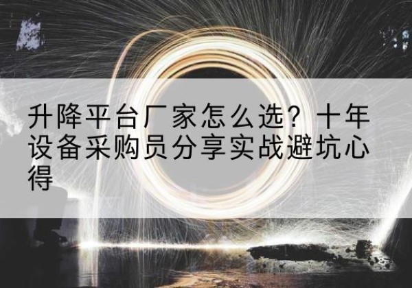 易县升降平台厂家-怎么选？十年设备采购员分享实战避坑心得