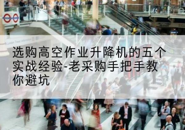 易县高空作业升降机厂家-选购高空作业升降机的五个实战经验-老采购手把手教你避坑