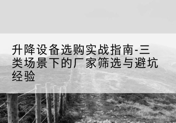 易县移动式升降机厂家推荐-升降设备选购实战指南-三类场景下的厂家筛选与避坑经验