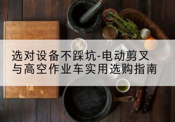 易县电动剪叉升降平台怎么选-选对设备不踩坑-电动剪叉与高空作业车实用选购指南