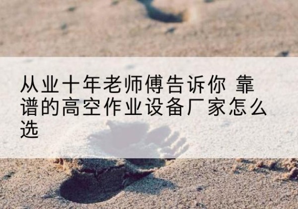 易县高空作业升降机厂家推荐-从业十年老师傅告诉你 靠谱的高空作业设备厂家怎么选