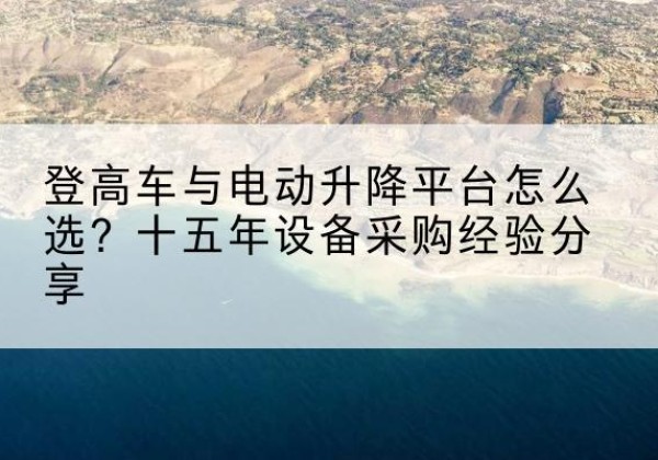 易县登高车厂家厂家-登高车与电动升降平台怎么选？十五年设备采购经验分享