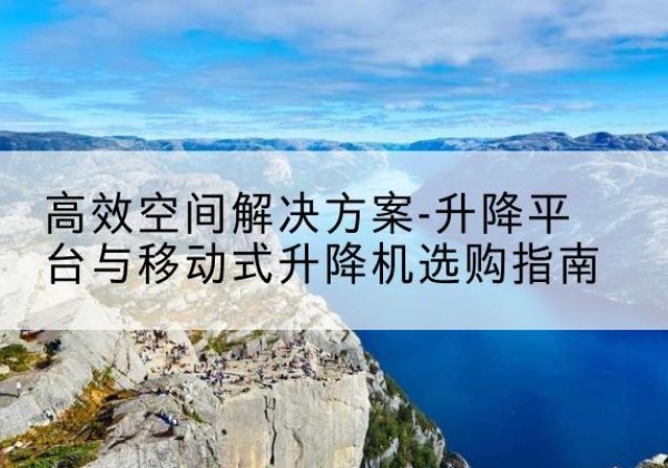 易县升降平台厂家-*空间解决方案-升降平台与移动式升降机选购指南