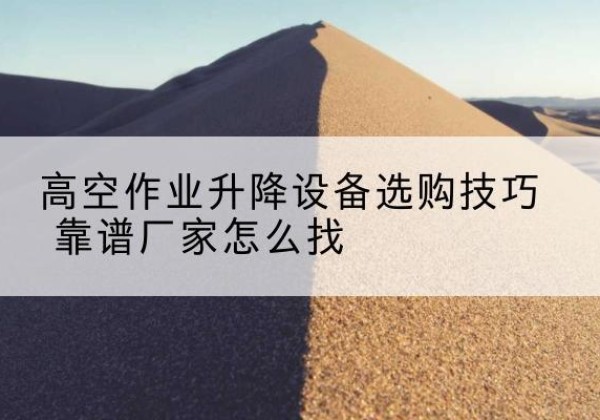 易县电动升降平台厂家推荐-高空作业升降设备选购技巧 靠谱厂家怎么找
