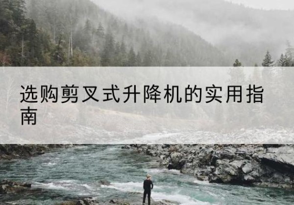易县剪叉式升降机怎么选-选购剪叉式升降机的实用指南