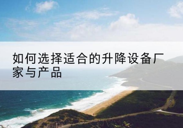 易县电动升降平台厂家-如何选择适合的升降设备厂家与产品